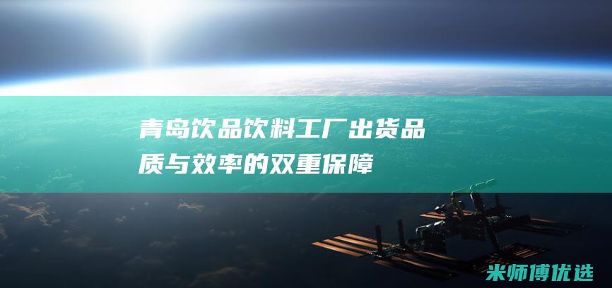 青岛饮品饮料工厂出货：品质与效率的双重保障 (青岛饮品饮料批发市场)