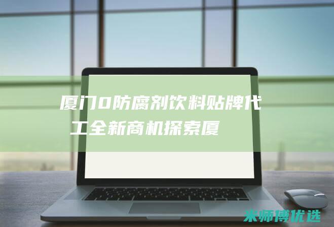 厦门 0 防腐剂饮料贴牌代加工：全新商机探索 (厦门防腐木厂家直销)