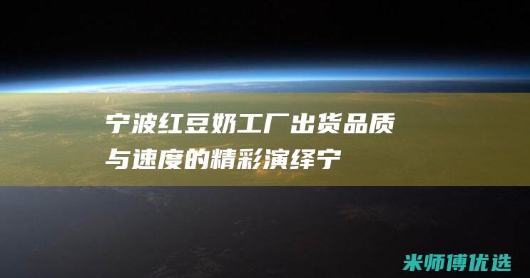 宁波红豆奶工厂出货：品质与速度的精彩演绎 (宁波红豆奶工厂地址)