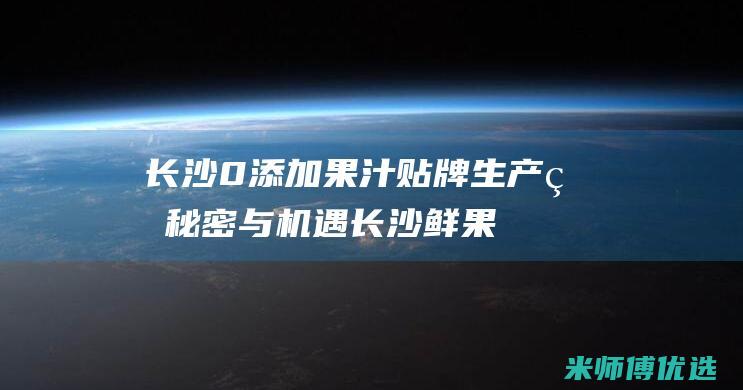 长沙 0 添加果汁贴牌生产的秘密与机遇 (长沙鲜果零食加盟排行)