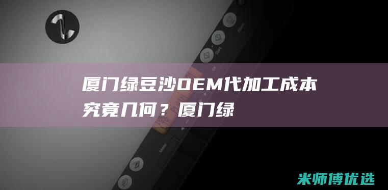 厦门绿豆沙 OEM 代加工成本究竟几何？ (厦门绿豆沙冰批发配送)