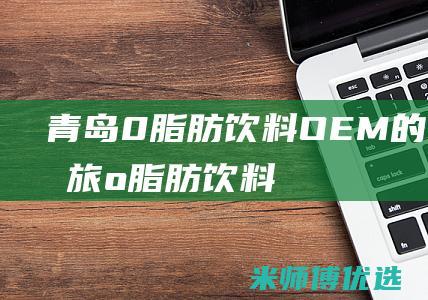 青岛 0 脂肪饮料 OEM 的奇妙之旅 (o脂肪饮料)