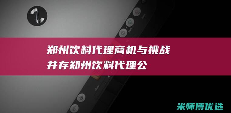 郑州饮料代理：商机与挑战并存 (郑州饮料代理公司招聘信息和电话)