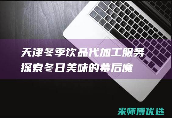 天津冬季饮品代加工服务：探索冬日美味的幕后魔法 (天津冬季饮品批发市场)