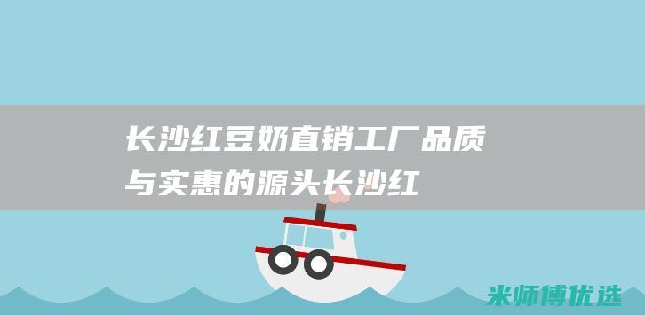 长沙红豆奶直销工厂：品质与实惠的源头 (长沙红豆奶直营店地址)