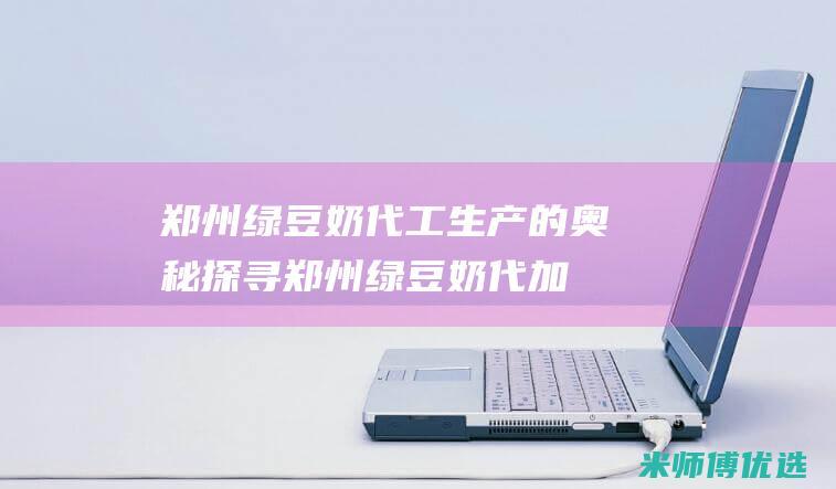 郑州绿豆奶代工生产的奥秘探寻 (郑州绿豆奶代加工厂)