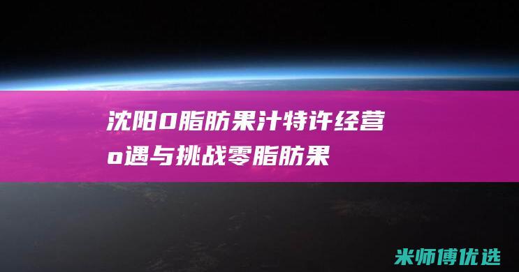 沈阳 0 脂肪果汁特许经营：机遇与挑战 (零脂肪果冻叫什么)