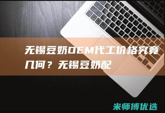 无锡豆奶 OEM 代工价格究竟几何？ (无锡豆奶配送电话)