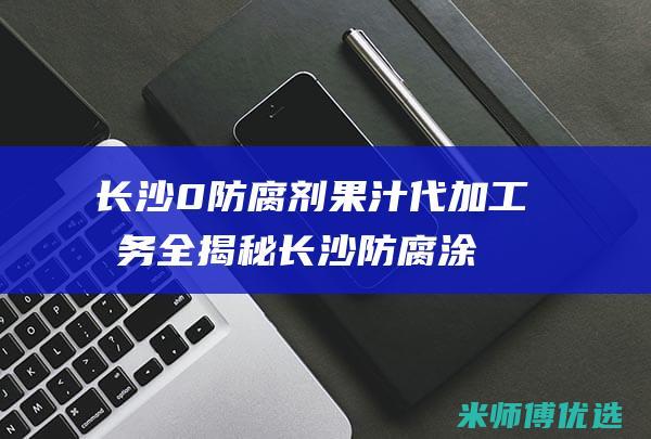 长沙 0 防腐剂果汁代加工服务全揭秘 (长沙防腐涂料)