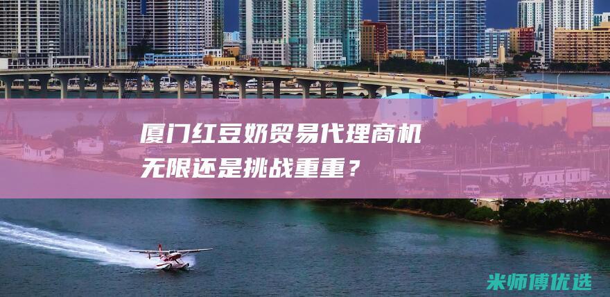 厦门红豆奶贸易代理：商机无限还是挑战重重？ (厦门红豆户外运动有限公司)