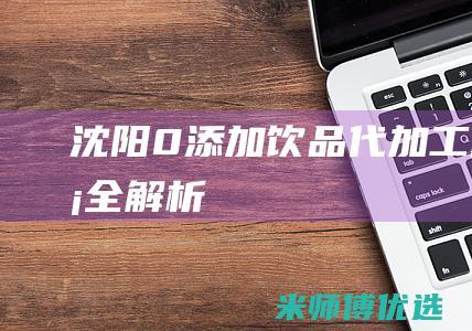 沈阳 0 添加饮品代加工服务全解析