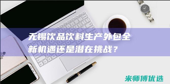 无锡饮品饮料生产外包：全新机遇还是潜在挑战？ (无锡饮品饮料批发市场)