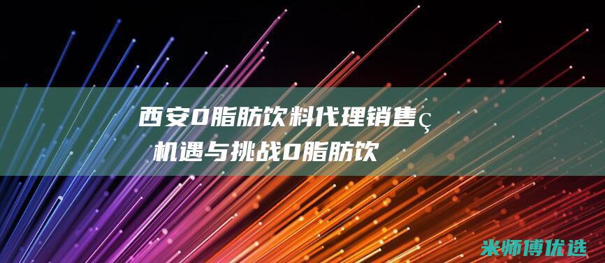 西安 0 脂肪饮料代理销售的机遇与挑战 (0脂肪饮料是真的吗)