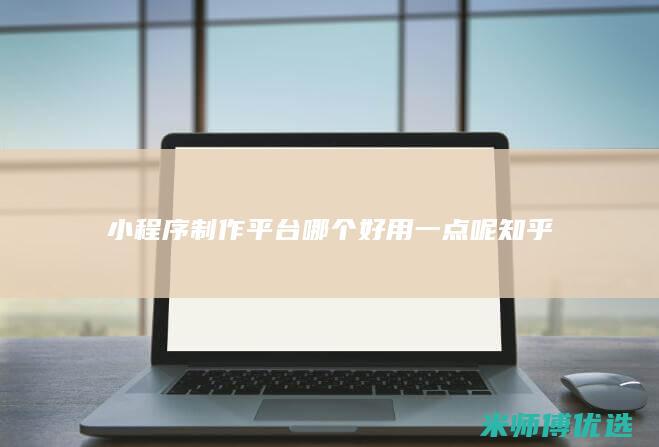 小程序制作平台哪个好用一点呢知乎