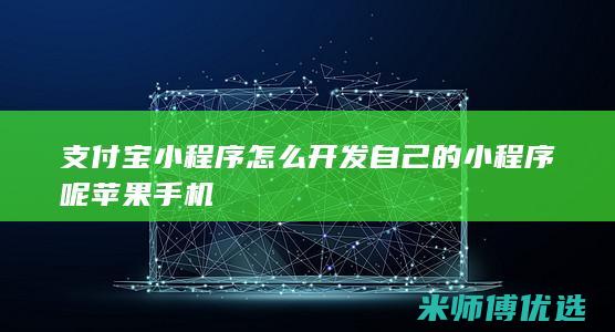 支付宝小程序怎么开发自己的小程序呢苹果手机