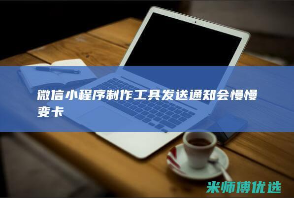 微信小程序制作工具发送通知会慢慢变卡