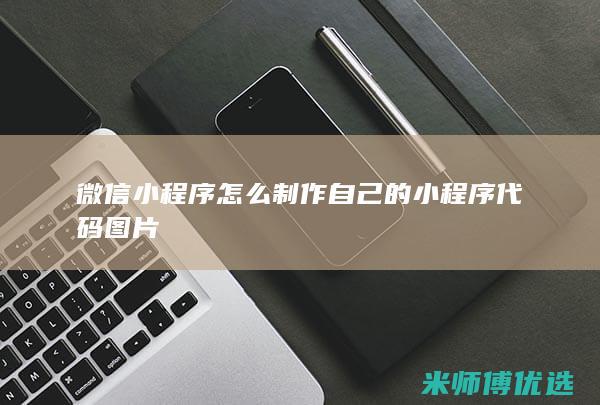 微信小程序怎么制作自己的小程序代码图片