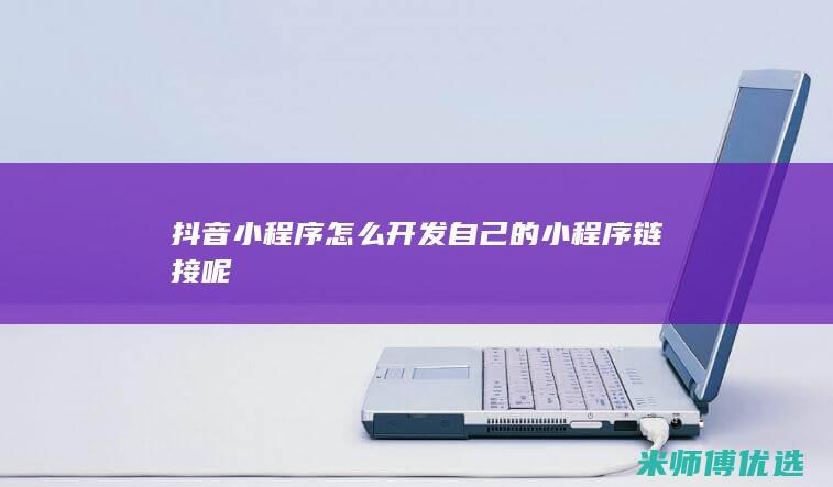 抖音小程序怎么开发自己的小程序链接呢