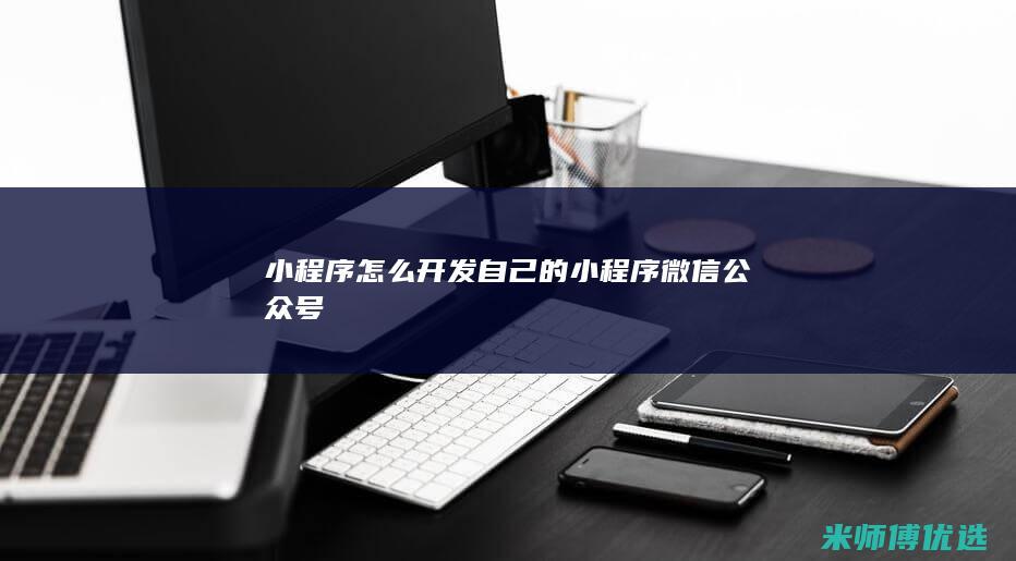 小程序怎么开发自己的小程序微信公众号