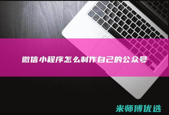 微信小程序怎么制作自己的公众号