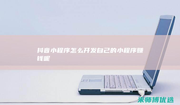 抖音小程序怎么开发自己的小程序赚钱呢