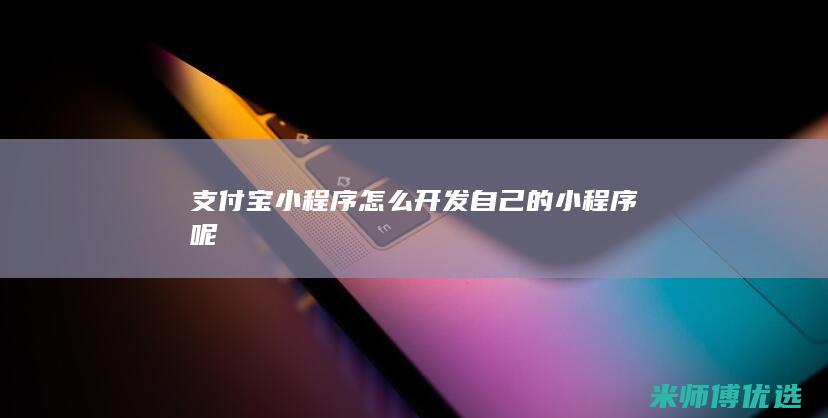 支付宝小程序怎么开发自己的小程序呢