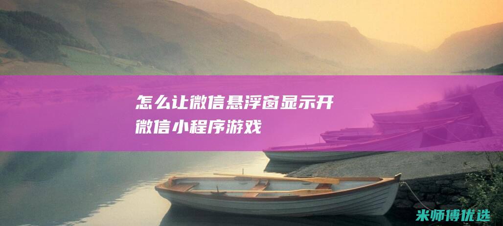 怎么让微信悬浮窗显示开微信游戏