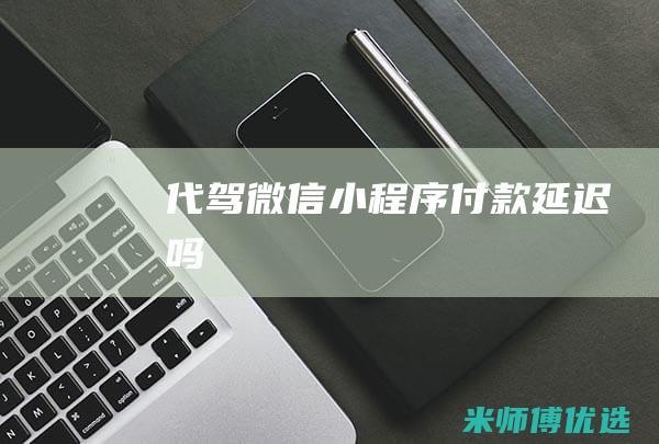 代驾微信付款延迟吗