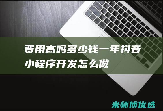 费用高吗多少钱一年抖音开发怎么做