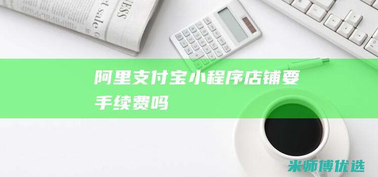 阿里支付宝小程序店铺要手续费吗