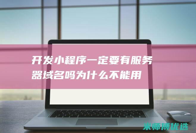 开发小程序一定要有服务器域名吗为什么不能用