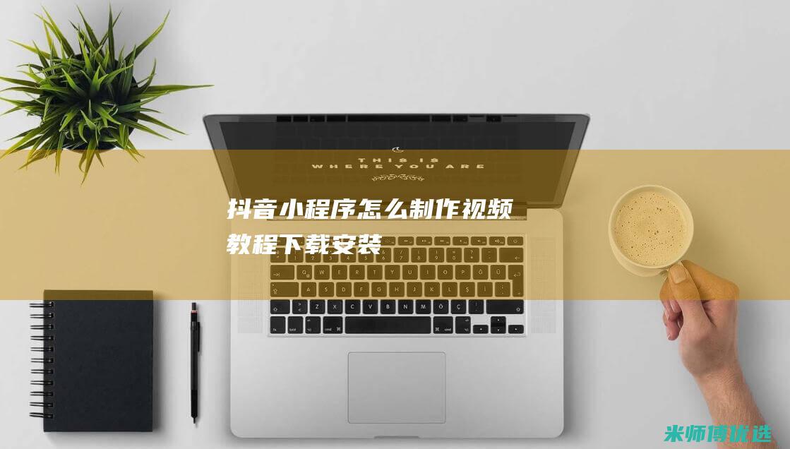 抖音小程序怎么制作视频教程下载安装