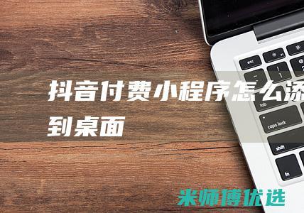 抖音付费怎么添加到桌面