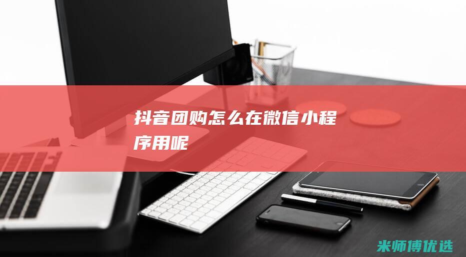 抖音团购怎么在微信小程序用呢