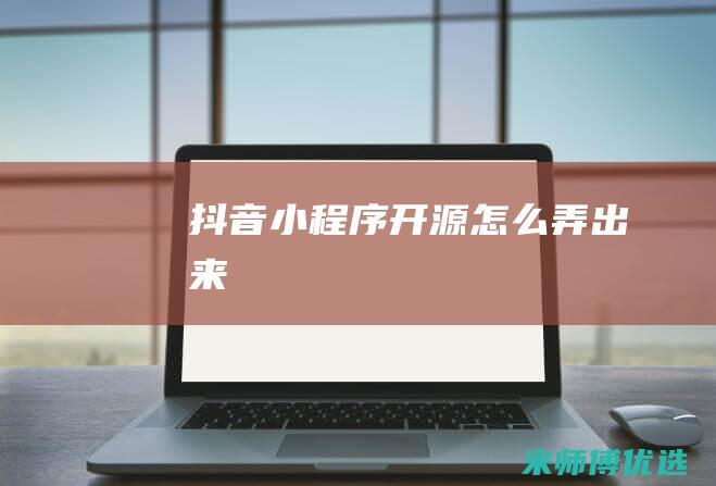 抖音小程序开源怎么弄出来