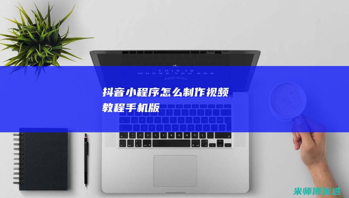 抖音小程序怎么制作视频教程手机版