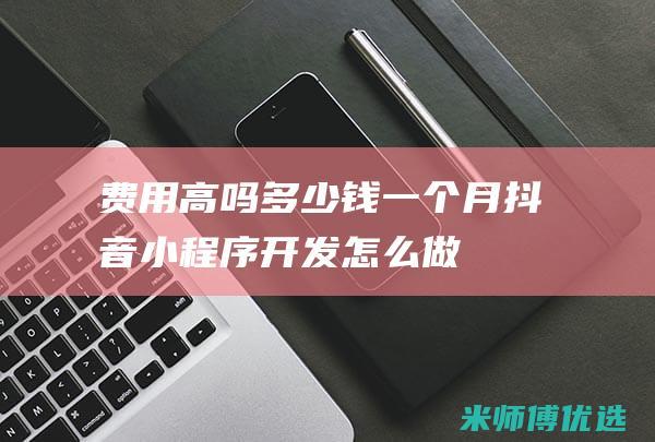 费用高吗多少钱一个月抖音小程序怎么做