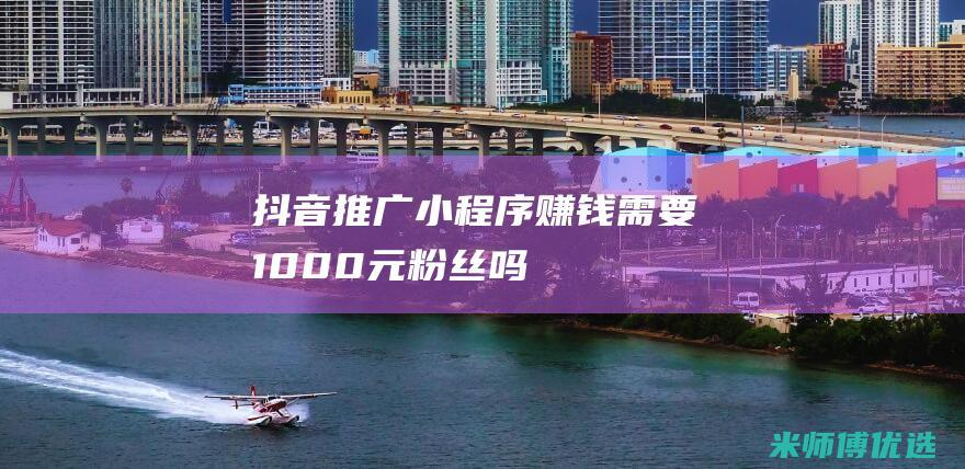 抖音推广小程序赚钱需要1000元粉丝吗