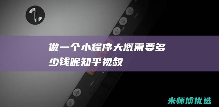 做一个小程序大概需要多少钱呢知乎视频