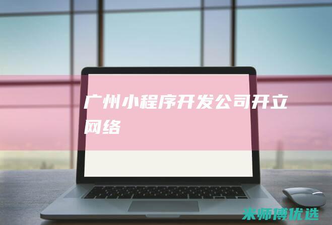 广州小程序开发公司开立网络