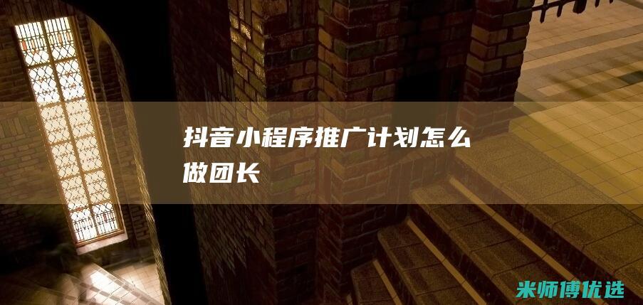 抖音小程序推广计划怎么做团长