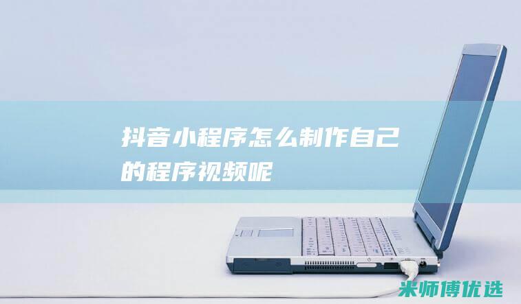 抖音小程序怎么制作自己的程序视频呢