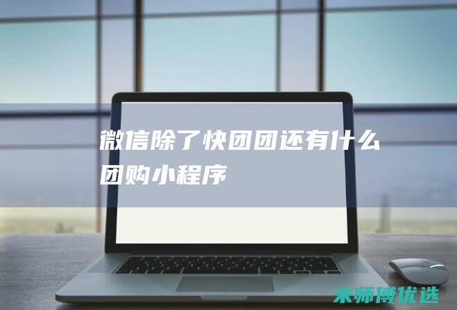 微信除了快团团还有什么团购小程序