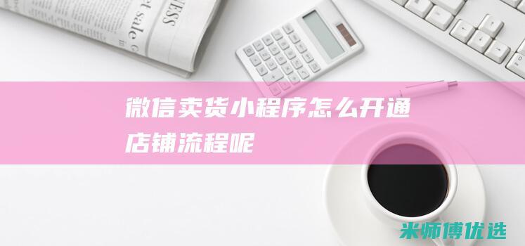 微信卖货小程序怎么开通店铺流程呢