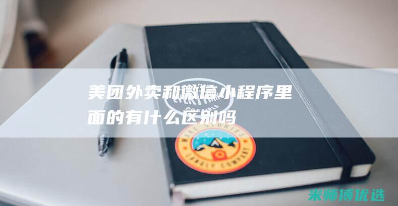 美团外卖和微信小程序里面的有什么区别吗