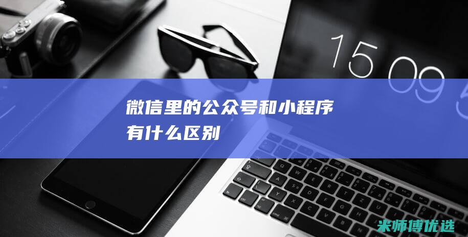 微信里的公众号和小程序有什么区别