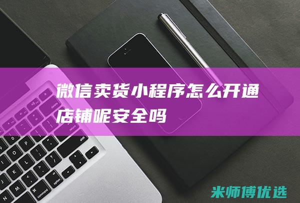 微信卖货小程序怎么开通店铺呢安全吗