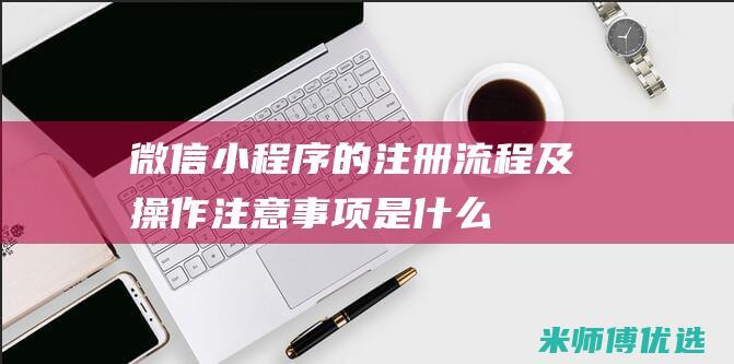 微信小程序的注册流程及操作注意事项是什么