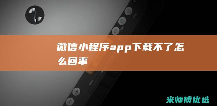 微信小程序app下载不了怎么回事