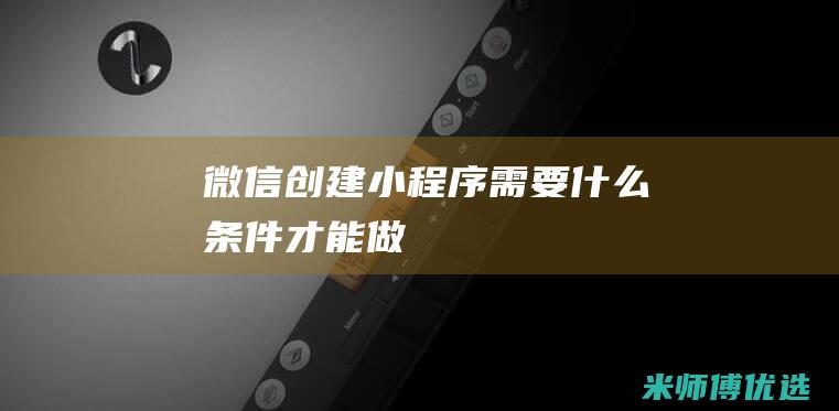 微信创建小程序需要什么条件才能做